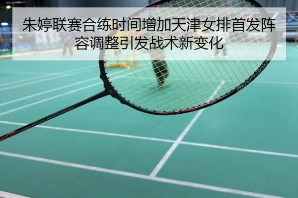 朱婷联赛合练时间增加天津女排首发阵容调整引发战术新变化