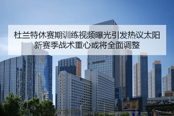 杜兰特休赛期训练视频曝光引发热议太阳新赛季战术重心或将全面调整