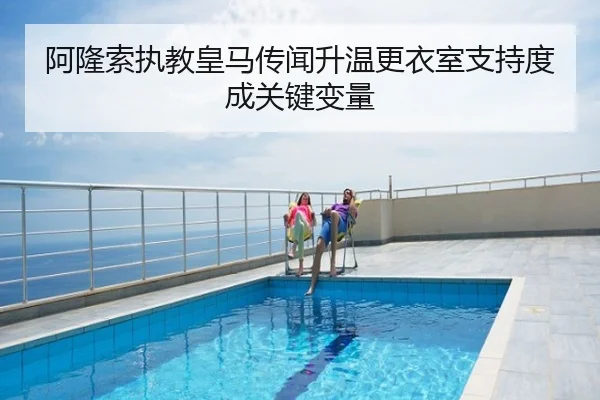 阿隆索执教皇马传闻升温更衣室支持度成关键变量
