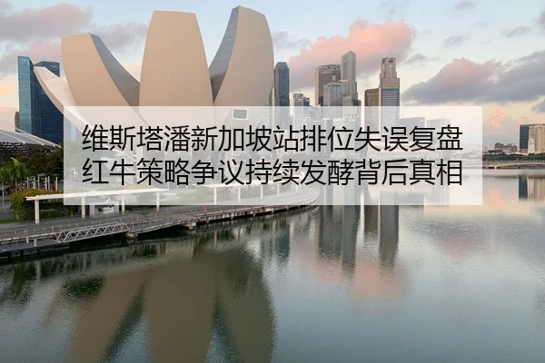 维斯塔潘新加坡站排位失误复盘 红牛策略争议持续发酵背后真相